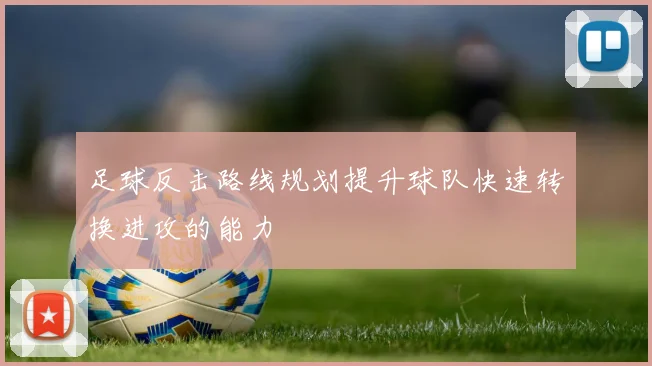 足球反击路线规划提升球队快速转换进攻的能力