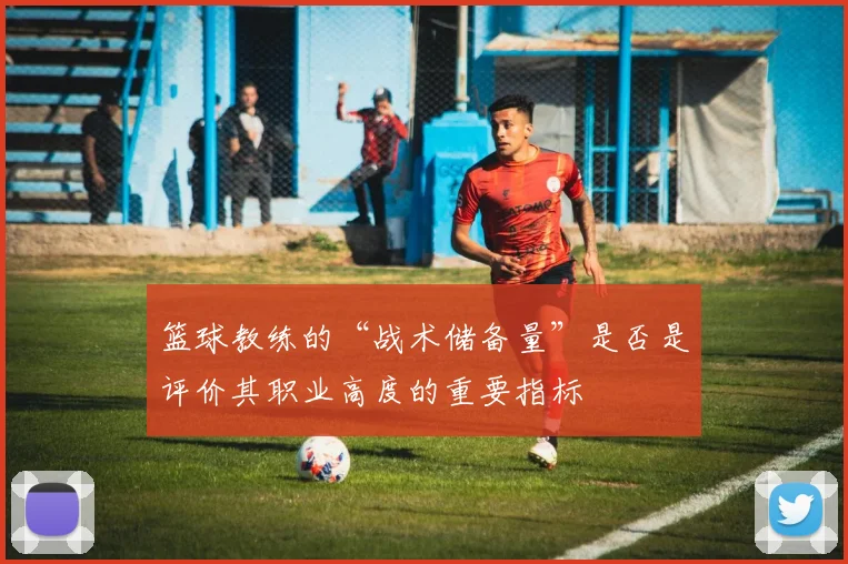 篮球教练的“战术储备量”是否是评价其职业高度的重要指标