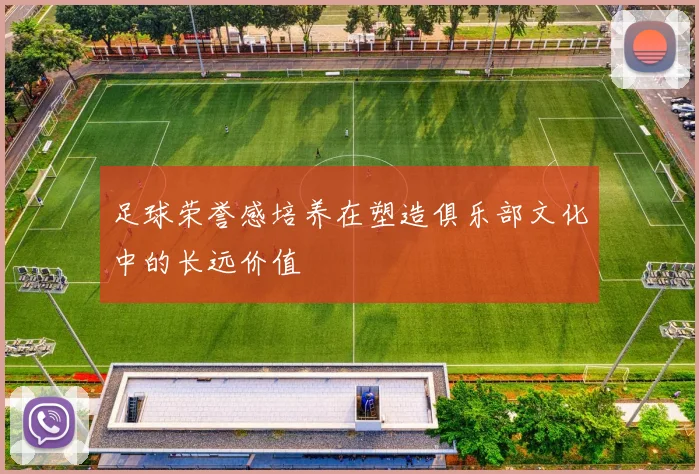 足球荣誉感培养在塑造俱乐部文化中的长远价值