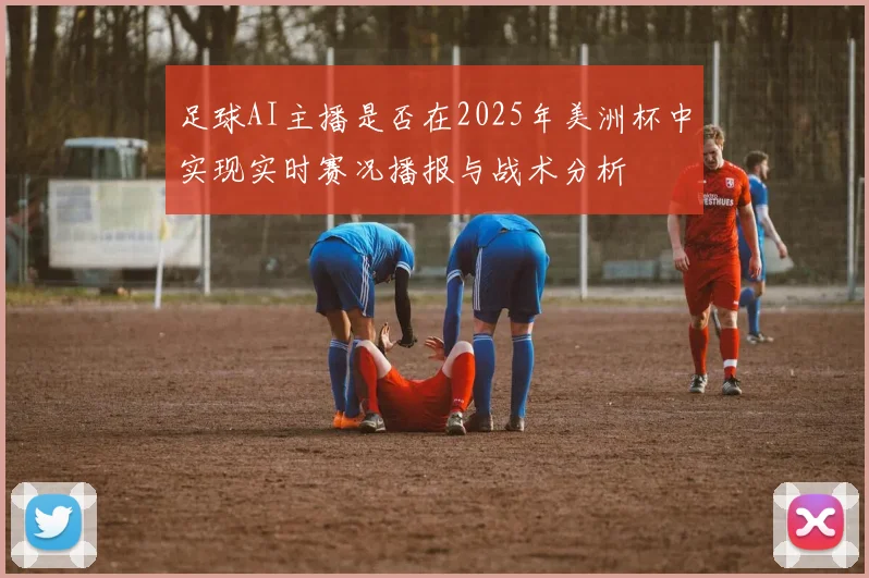 足球AI主播是否在2025年美洲杯中实现实时赛况播报与战术分析