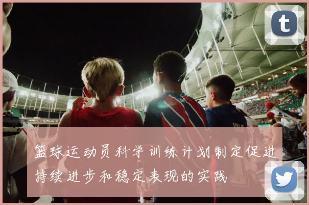篮球运动员科学训练计划制定促进持续进步和稳定表现的实践