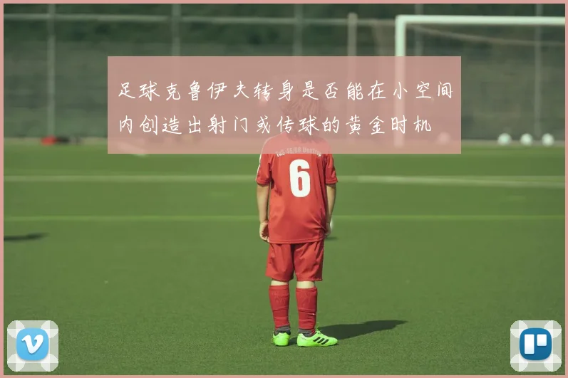 足球克鲁伊夫转身是否能在小空间内创造出射门或传球的黄金时机