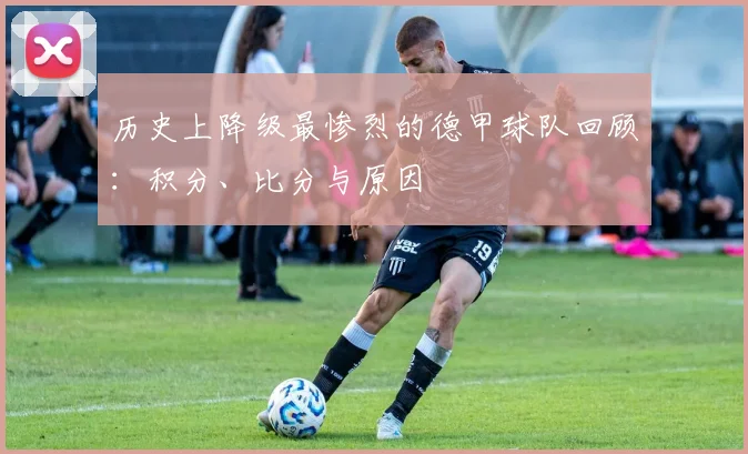 历史上降级最惨烈的德甲球队回顾：积分、比分与原因