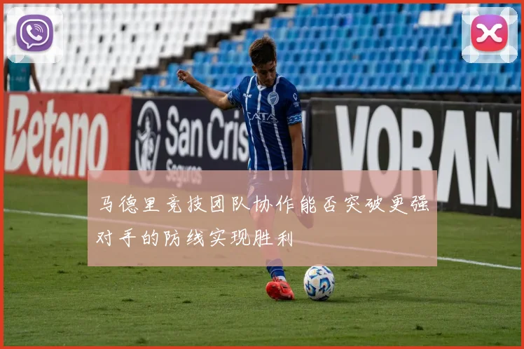 马德里竞技团队协作能否突破更强对手的防线实现胜利