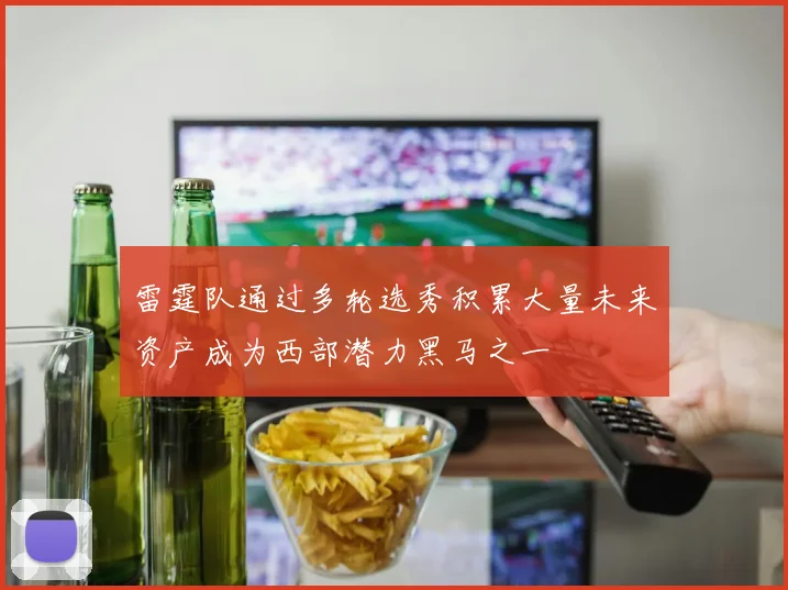 雷霆队通过多轮选秀积累大量未来资产成为西部潜力黑马之一