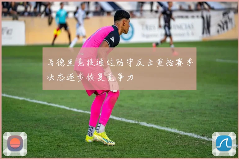 马德里竞技通过防守反击重拾赛季状态逐步恢复竞争力