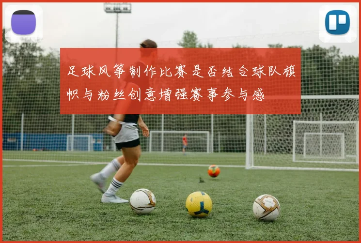 足球风筝制作比赛是否结合球队旗帜与粉丝创意增强赛事参与感