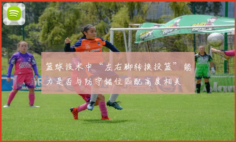 篮球技术中“左右脚转换投篮”能力是否与防守错位匹配高度相关