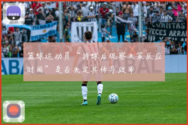 篮球运动员“持球后观察决策反应时间”是否决定其传导效率