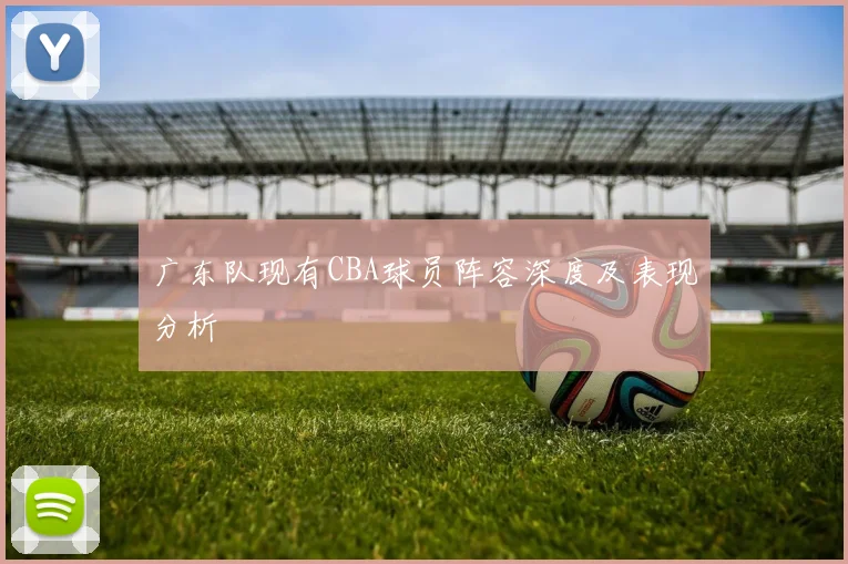 广东队现有CBA球员阵容深度及表现分析