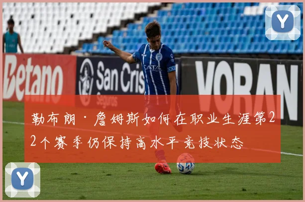 勒布朗·詹姆斯如何在职业生涯第22个赛季仍保持高水平竞技状态